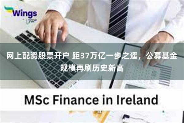 网上配资股票开户 距37万亿一步之遥,公募基金规模再刷历史新高