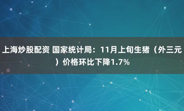 上海炒股配资 国家统计局：11月上旬生猪（外三元）价格环比下降1.7%