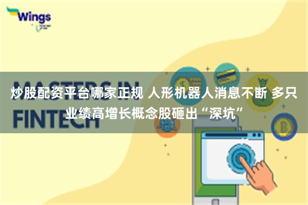 炒股配资平台哪家正规 人形机器人消息不断 多只业绩高增长概念股砸出“深坑”