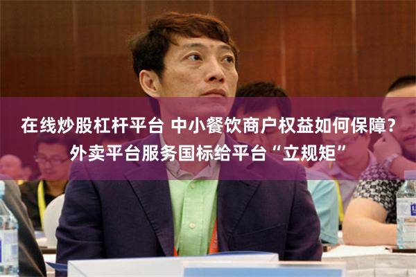 在线炒股杠杆平台 中小餐饮商户权益如何保障?外卖平台服务国标给平台“立规矩”