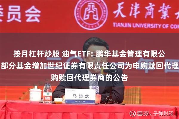 按月杠杆炒股 油气ETF: 鹏华基金管理有限公司关于旗下部分基金增加世纪证券有限责任公司为申购赎回代理券商的公告