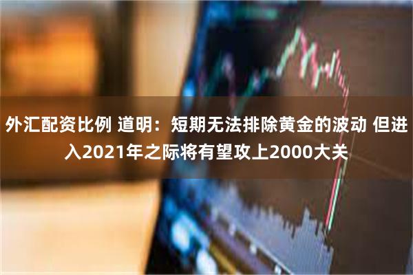 外汇配资比例 道明：短期无法排除黄金的波动 但进入2021年之际将有望攻上2000大关